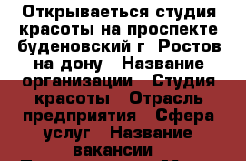 Открываеться студия красоты на проспекте буденовский г. Ростов-на-дону › Название организации ­ Студия красоты › Отрасль предприятия ­ Сфера услуг › Название вакансии ­ Парикмахеры › Место работы ­ Проспект.Буденовский - Ростовская обл. Работа » Вакансии   . Ростовская обл.